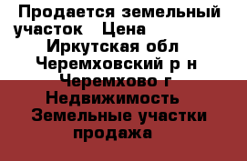 Продается земельный участок › Цена ­ 280 000 - Иркутская обл., Черемховский р-н, Черемхово г. Недвижимость » Земельные участки продажа   